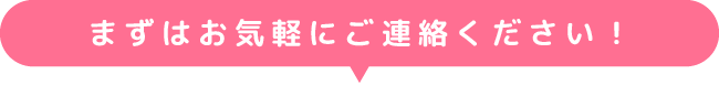 まずはお気軽にご連絡ください！