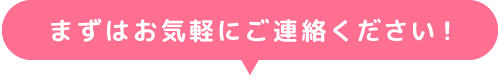 まずはお気軽にご連絡ください！