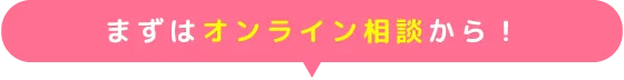 まずはオンライン相談から！