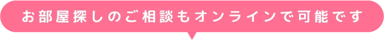 お部屋探しのご相談もオンラインで可能です