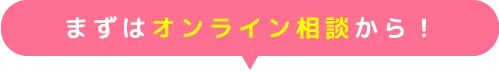 まずはオンライン相談から！