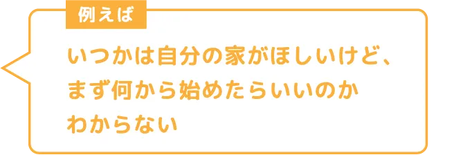 いつかは自分の家がほしいけど、まず何から始めたらいいのかわからない