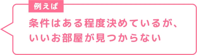 条件はある程度決めているが、いいお部屋が見つからない